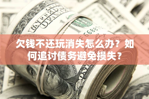 济南欠钱不还玩消失怎么办？如何追讨债务避免损失？