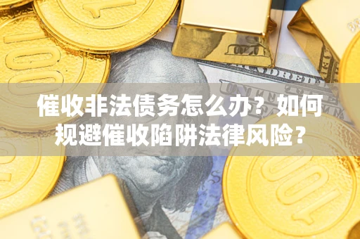 济南催收非法债务怎么办？如何规避催收陷阱法律风险？
