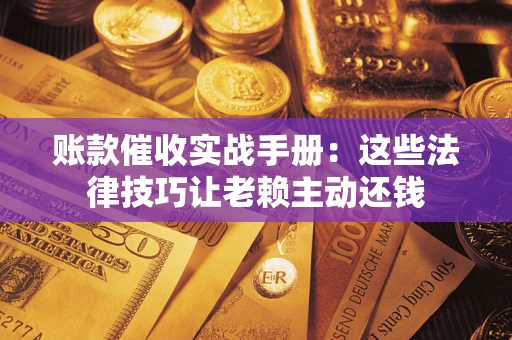 济南账款催收实战手册：这些法律技巧让老赖主动还钱