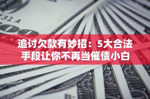 济南追讨欠款有妙招：5大合法手段让你不再当催债小白