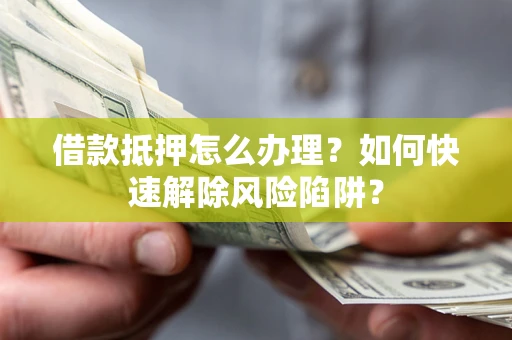 济南借款抵押怎么办理？如何快速解除风险陷阱？