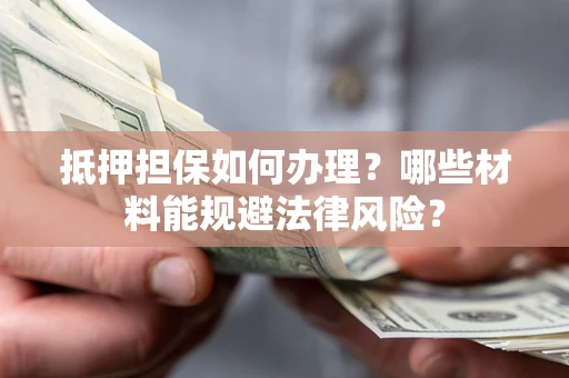 济南抵押担保如何办理？哪些材料能规避法律风险？