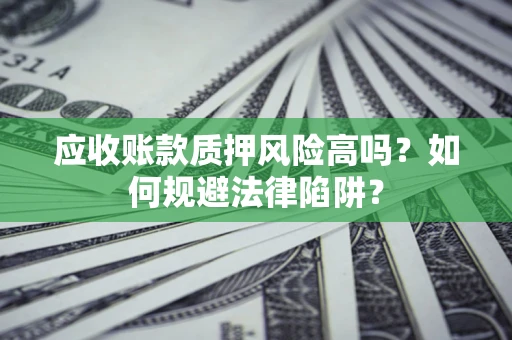 济南应收账款质押风险高吗？如何规避法律陷阱？