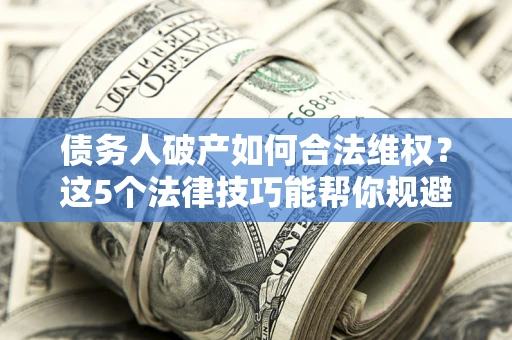济南债务人破产如何合法维权？这5个法律技巧能帮你规避风险
