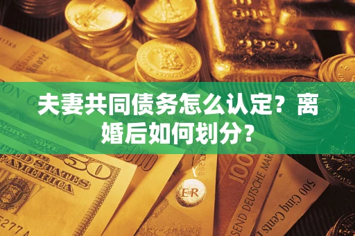 济南夫妻共同债务怎么认定？离婚后如何划分？