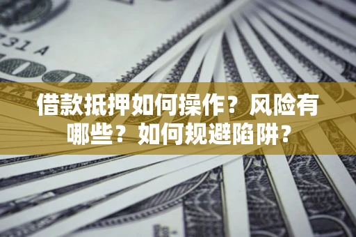 济南借款抵押如何操作？风险有哪些？如何规避陷阱？