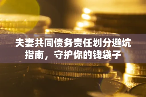 济南夫妻共同债务责任划分避坑指南，守护你的钱袋子
