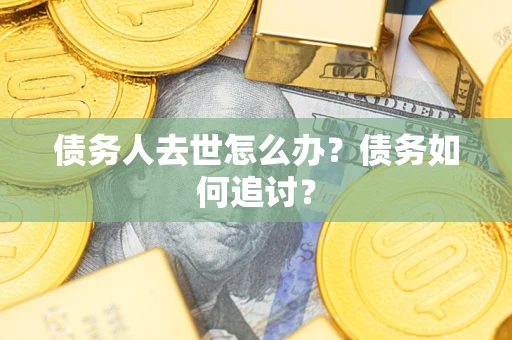 济南债务人去世怎么办？债务如何追讨？