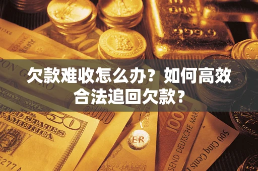 济南欠款难收怎么办？如何高效合法追回欠款？