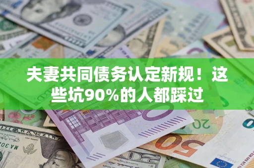 济南夫妻共同债务认定新规！这些坑90%的人都踩过