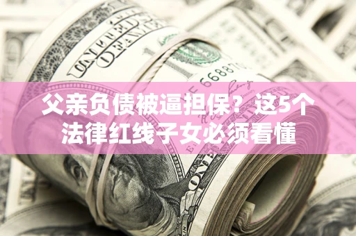 济南父亲负债被逼担保？这5个法律红线子女必须看懂