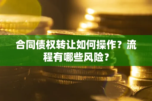 济南合同债权转让如何操作？流程有哪些风险？