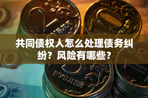济南共同债权人怎么处理债务纠纷？风险有哪些？