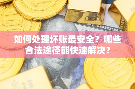 济南如何处理坏账最安全？哪些合法途径能快速解决？