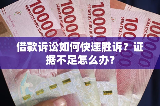 济南借款诉讼如何快速胜诉？证据不足怎么办？