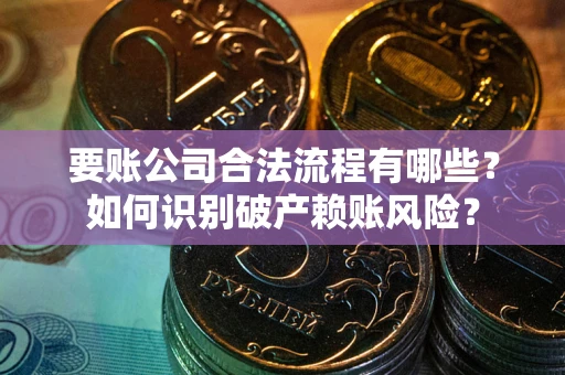 济南要账公司合法流程有哪些？如何识别破产赖账风险？