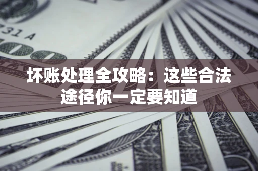 济南坏账处理全攻略：这些合法途径你一定要知道