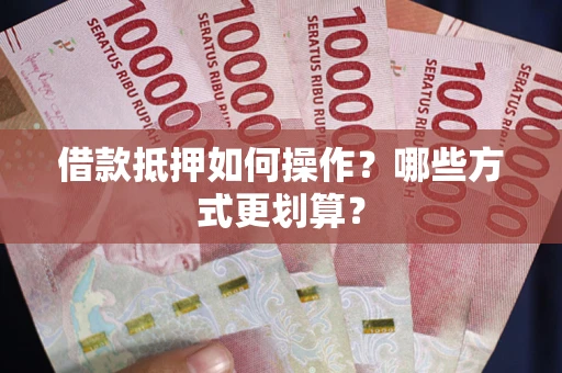 济南借款抵押如何操作？哪些方式更划算？