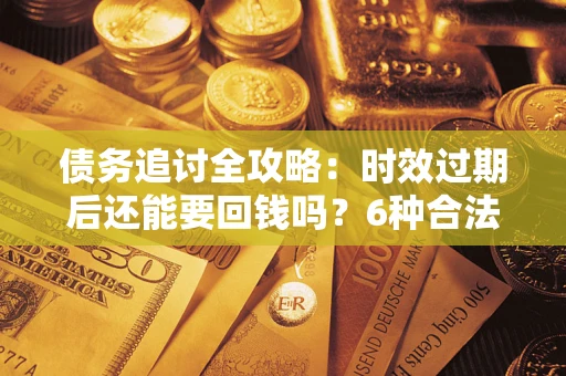 济南债务追讨全攻略：时效过期后还能要回钱吗？6种合法手段助你维权