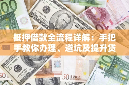 济南抵押借款全流程详解：手把手教你办理、避坑及提升贷款额度