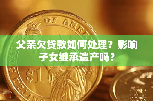 济南父亲欠贷款如何处理？影响子女继承遗产吗？