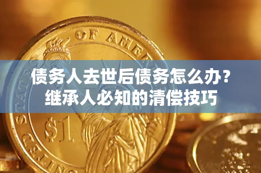 济南债务人去世后债务怎么办？继承人必知的清偿技巧