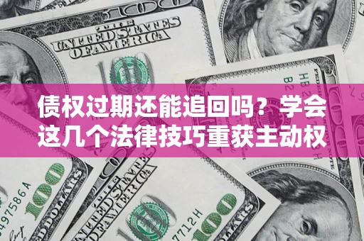 济南债权过期还能追回吗？学会这几个法律技巧重获主动权