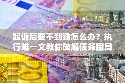 济南起诉后要不到钱怎么办？执行难一文教你破解债务困局
