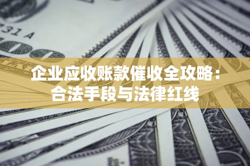 济南企业应收账款催收全攻略：合法手段与法律红线