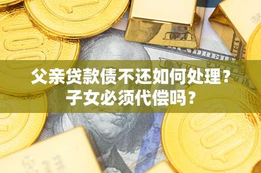 济南父亲贷款债不还如何处理？子女必须代偿吗？