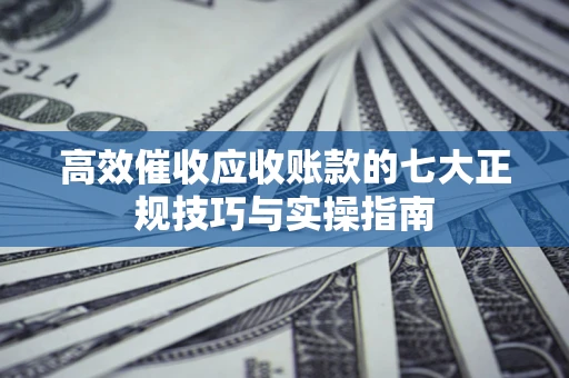 济南高效催收应收账款的七大正规技巧与实操指南