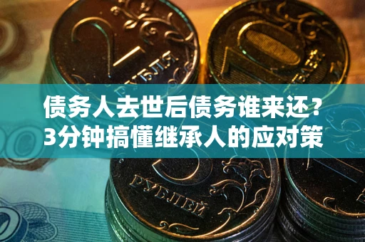 济南债务人去世后债务谁来还？3分钟搞懂继承人的应对策略