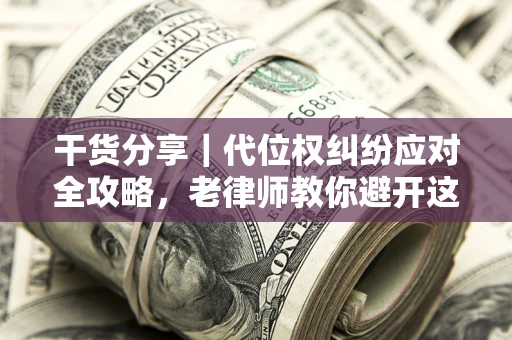 济南干货分享｜代位权纠纷应对全攻略，老律师教你避开这5大雷区