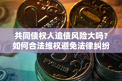 济南共同债权人追债风险大吗?如何合法维权避免法律纠纷? 济南共同债权人追债风险大吗?如何合法维权避免法律纠纷?