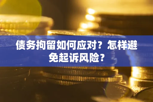 济南债务拘留如何应对？怎样避免起诉风险？