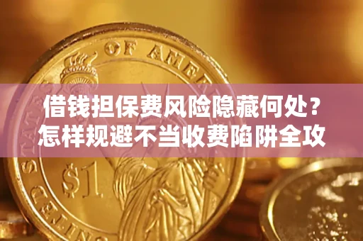 济南借钱担保费风险隐藏何处？怎样规避不当收费陷阱全攻略！