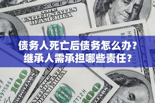 济南债务人死亡后债务怎么办？继承人需承担哪些责任？