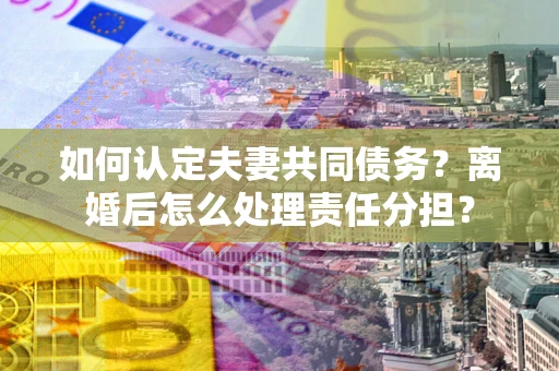 济南如何认定夫妻共同债务？离婚后怎么处理责任分担？