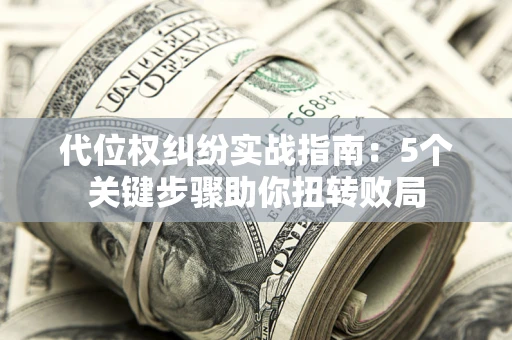 济南代位权纠纷实战指南：5个关键步骤助你扭转败局