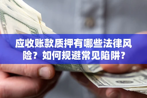 济南应收账款质押有哪些法律风险？如何规避常见陷阱？