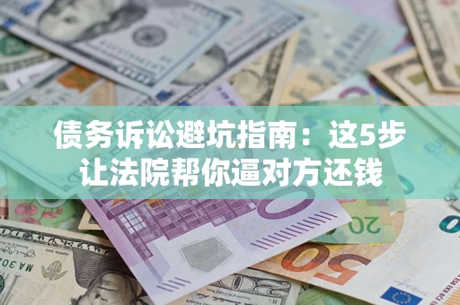 济南债务诉讼避坑指南：这5步让法院帮你逼对方还钱