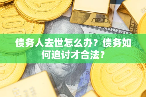 济南债务人去世怎么办？债务如何追讨才合法？