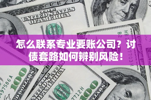 济南怎么联系专业要账公司？讨债套路如何辨别风险！