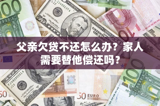 济南父亲欠贷不还怎么办？家人需要替他偿还吗？