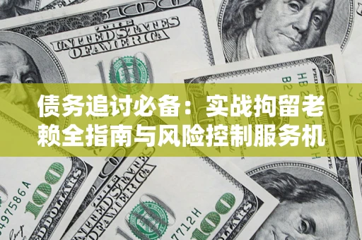 济南债务追讨必备：实战拘留老赖全指南与风险控制服务机构推荐
