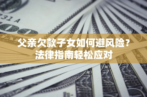 济南父亲欠款子女如何避风险？法律指南轻松应对