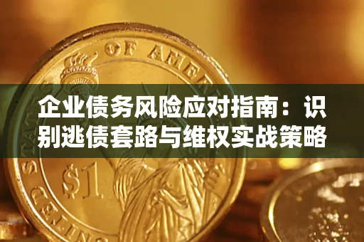 济南企业债务风险应对指南：识别逃债套路与维权实战策略