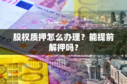 济南股权质押怎么办理？能提前解押吗？