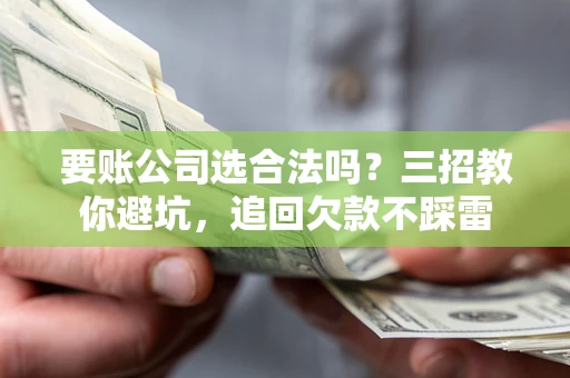 济南要账公司选合法吗？三招教你避坑，追回欠款不踩雷