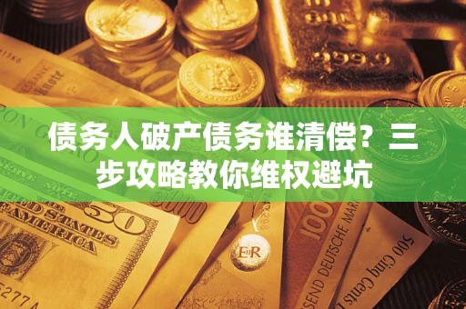济南债务人破产债务谁清偿?三步攻略教你维权避坑 济南债务人破产债务谁清偿?三步攻略教你维权避坑